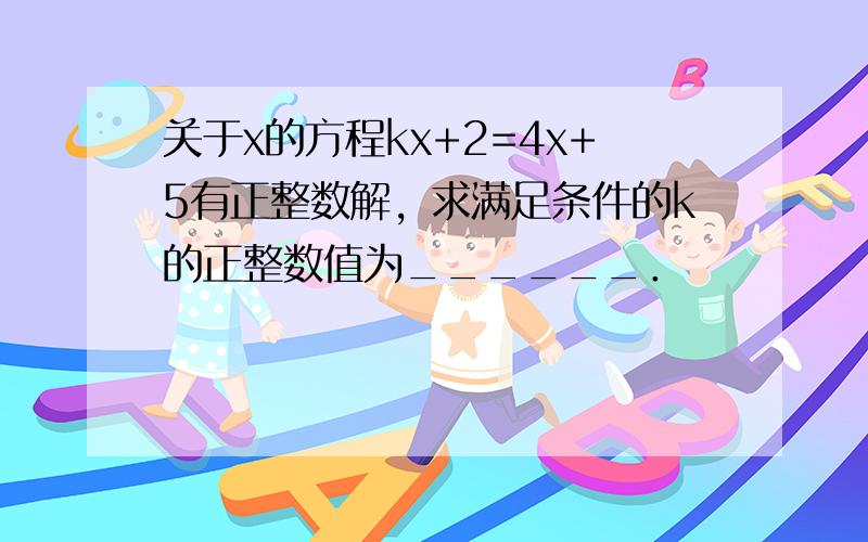 关于x的方程kx+2=4x+5有正整数解，求满足条件的k的正整数值为______．