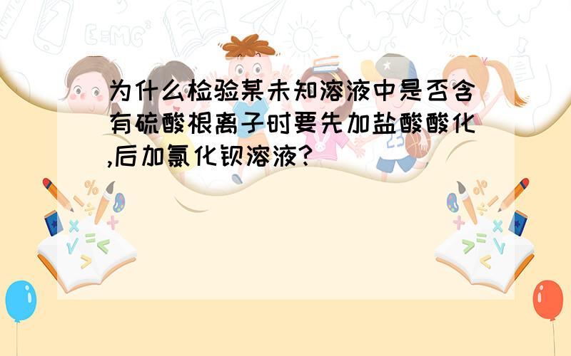 为什么检验某未知溶液中是否含有硫酸根离子时要先加盐酸酸化,后加氯化钡溶液?