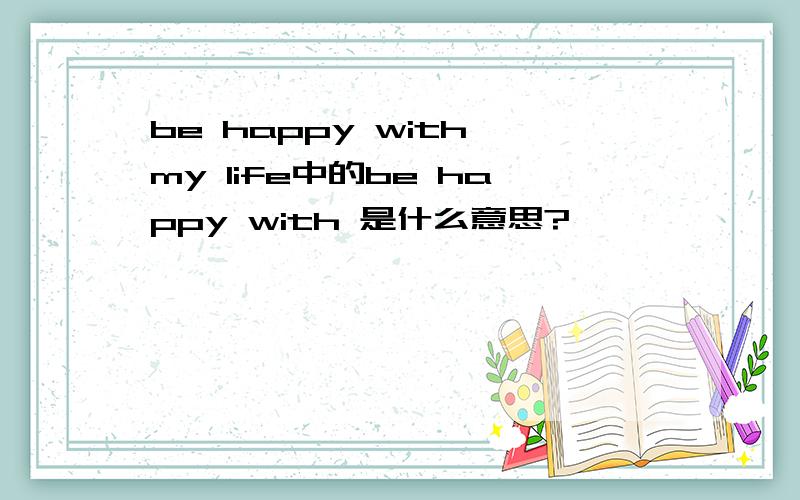 be happy with my life中的be happy with 是什么意思?