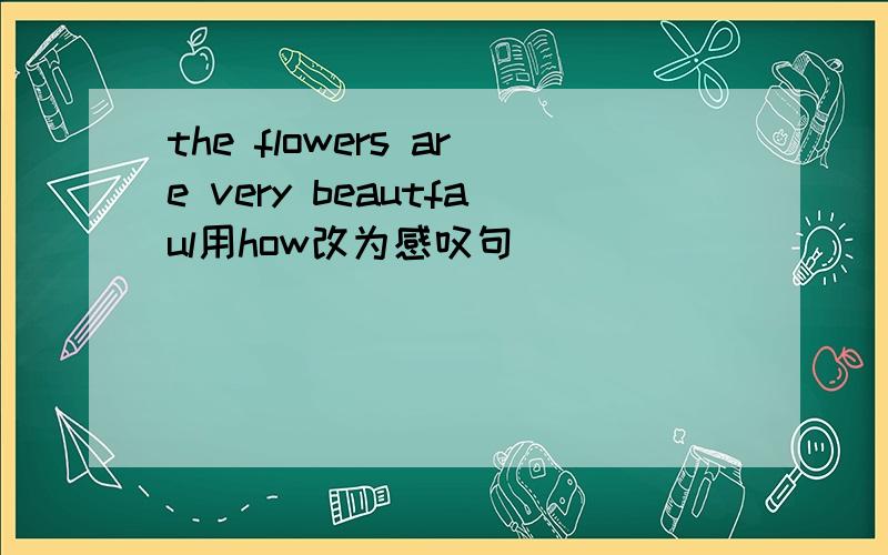 the flowers are very beautfaul用how改为感叹句