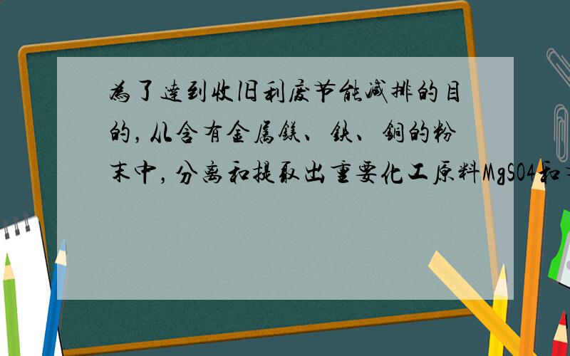 为了达到收旧利废节能减排的目的，从含有金属镁、铁、铜的粉末中，分离和提取出重要化工原料MgSO4和有关金属，实验过程如下