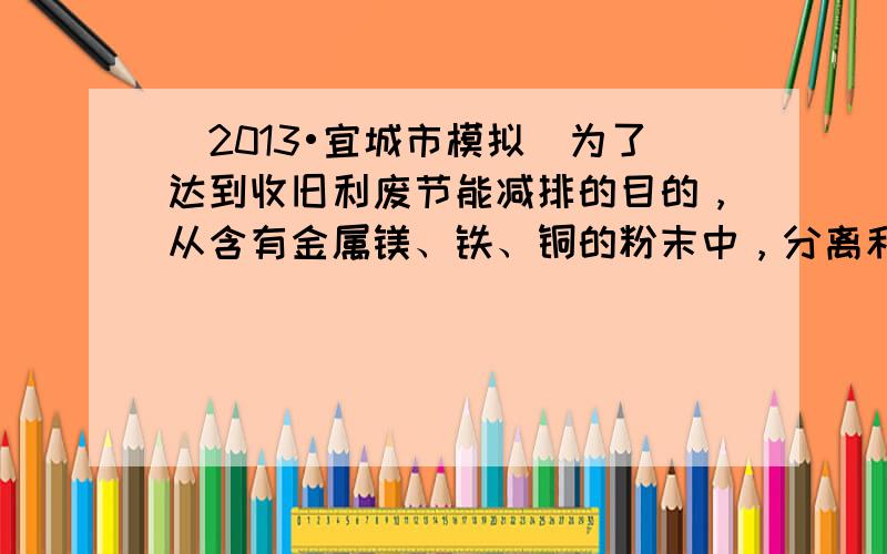 （2013•宜城市模拟）为了达到收旧利废节能减排的目的，从含有金属镁、铁、铜的粉末中，分离和提取出重要化工原料MgSO4