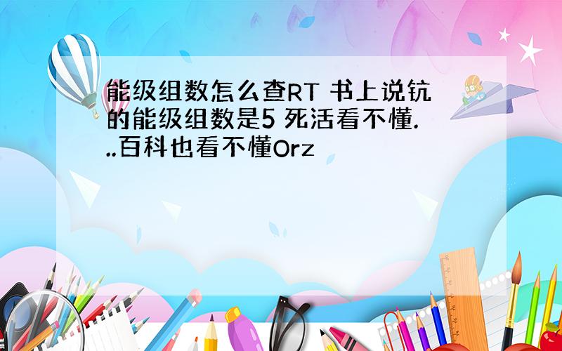 能级组数怎么查RT 书上说钪的能级组数是5 死活看不懂...百科也看不懂Orz