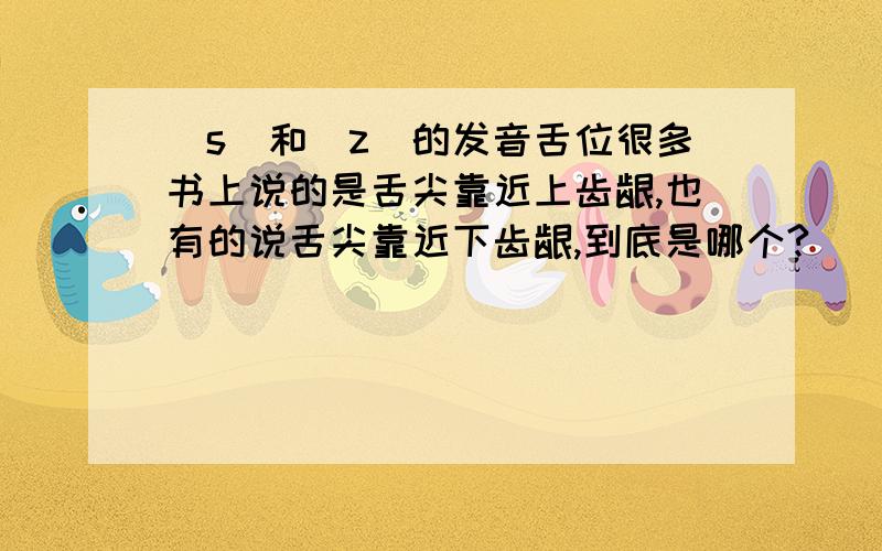 [s]和[z]的发音舌位很多书上说的是舌尖靠近上齿龈,也有的说舌尖靠近下齿龈,到底是哪个?