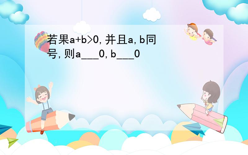 若果a+b>0,并且a,b同号,则a___0,b___0