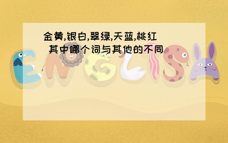 金黄,银白,翠绿,天蓝,桃红 其中哪个词与其他的不同