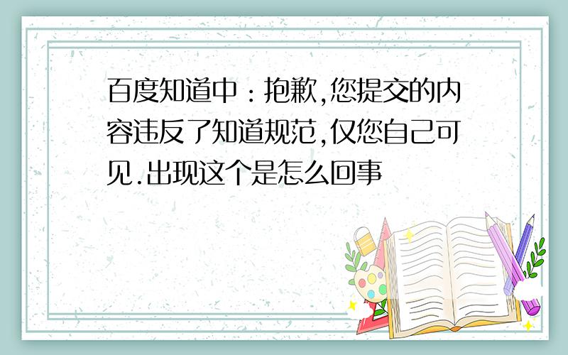 百度知道中：抱歉,您提交的内容违反了知道规范,仅您自己可见.出现这个是怎么回事