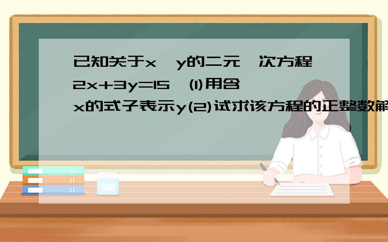 已知关于x,y的二元一次方程2x+3y=15,(1)用含x的式子表示y(2)试求该方程的正整数解