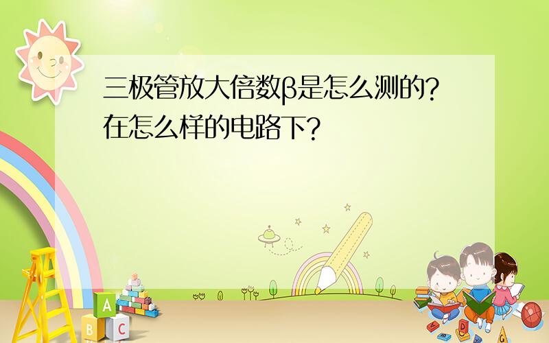 三极管放大倍数β是怎么测的?在怎么样的电路下?