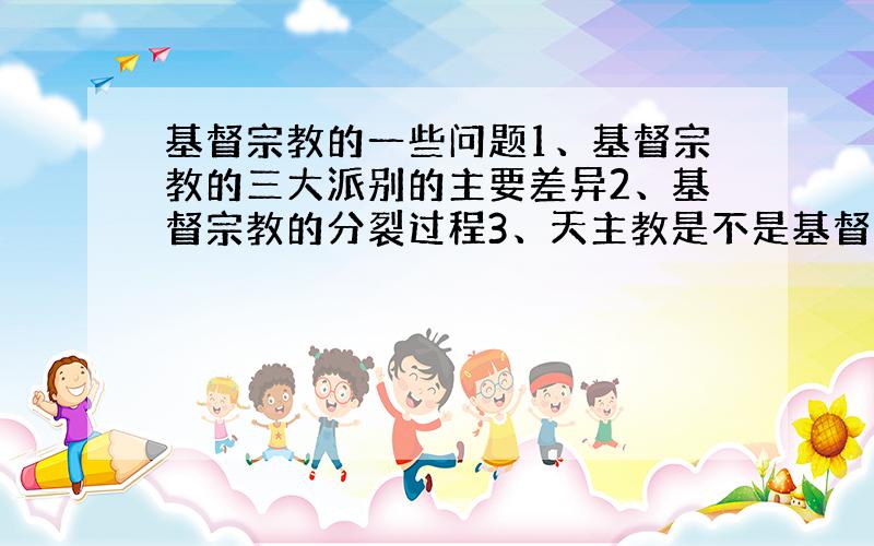 基督宗教的一些问题1、基督宗教的三大派别的主要差异2、基督宗教的分裂过程3、天主教是不是基督宗教最正统的?4、这三个派别