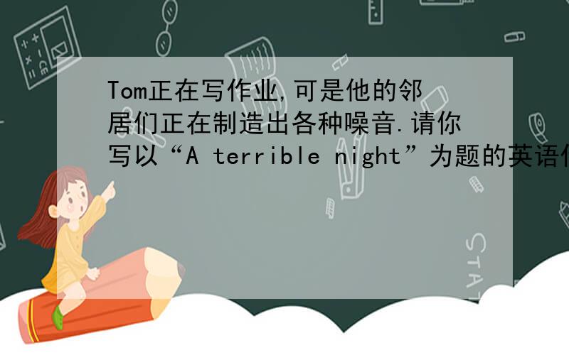 Tom正在写作业,可是他的邻居们正在制造出各种噪音.请你写以“A terrible night”为题的英语作文