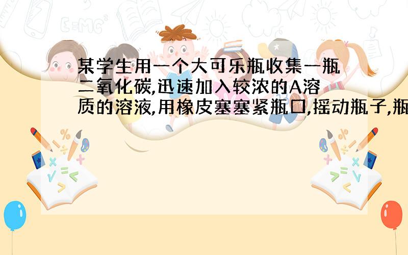 某学生用一个大可乐瓶收集一瓶二氧化碳,迅速加入较浓的A溶质的溶液,用橡皮塞塞紧瓶口,摇动瓶子,瓶子很