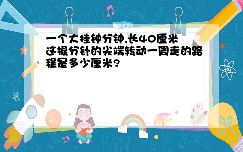 一个大挂钟分钟,长40厘米 这根分针的尖端转动一周走的路程是多少厘米?