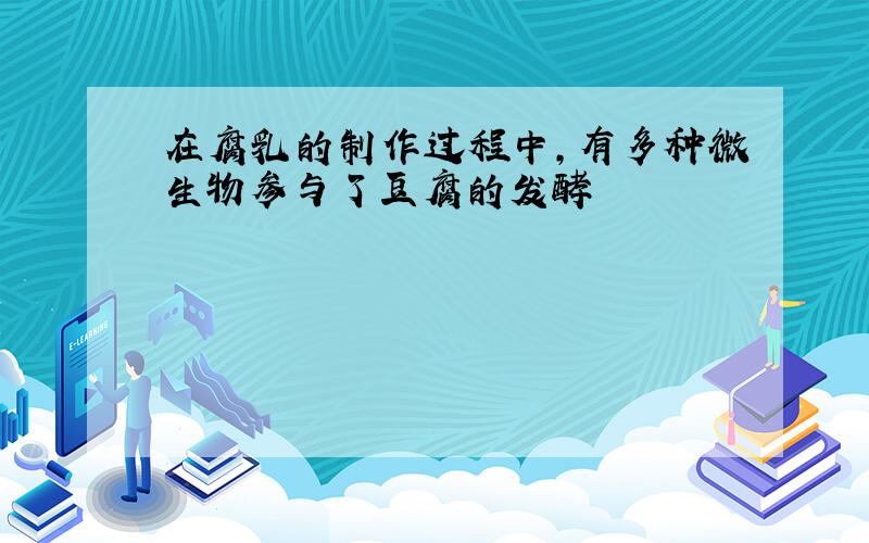 在腐乳的制作过程中,有多种微生物参与了豆腐的发酵