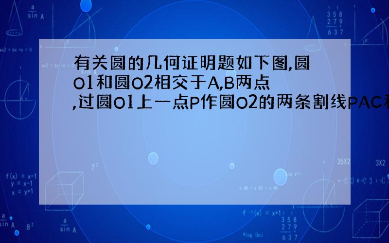 有关圆的几何证明题如下图,圆O1和圆O2相交于A,B两点,过圆O1上一点P作圆O2的两条割线PAC和PBD,PO1的延长