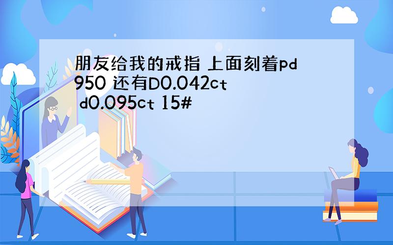 朋友给我的戒指 上面刻着pd950 还有D0.042ct d0.095ct 15#