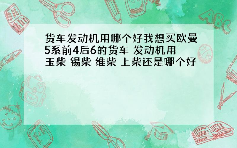 货车发动机用哪个好我想买欧曼5系前4后6的货车 发动机用玉柴 锡柴 维柴 上柴还是哪个好