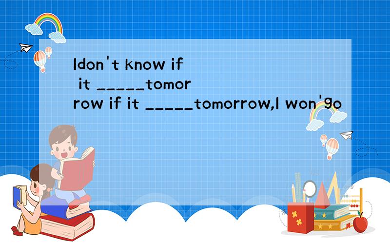 Idon't know if it _____tomorrow if it _____tomorrow,I won'go