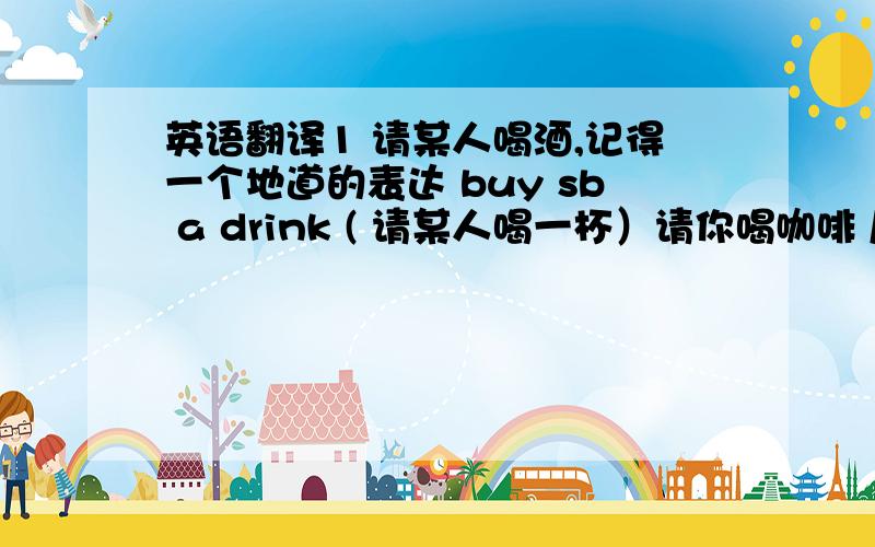 英语翻译1 请某人喝酒,记得一个地道的表达 buy sb a drink ( 请某人喝一杯）请你喝咖啡 / 喝茶,能说：