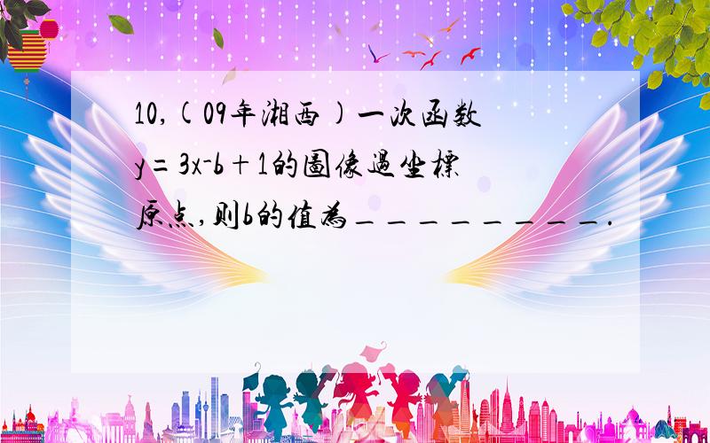 10,(09年湘西)一次函数y=3x-b+1的图像过坐标原点,则b的值为________.