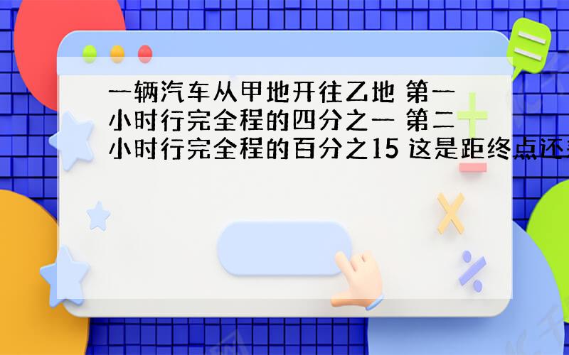 一辆汽车从甲地开往乙地 第一小时行完全程的四分之一 第二小时行完全程的百分之15 这是距终点还差9千米