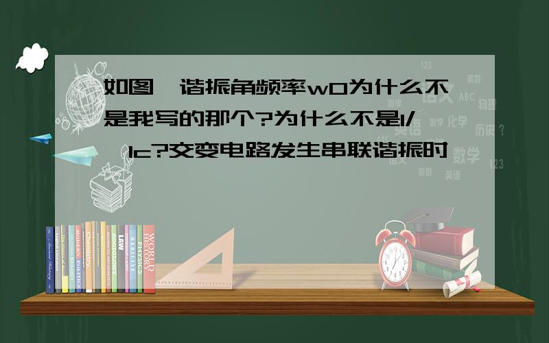 如图,谐振角频率w0为什么不是我写的那个?为什么不是1/√lc?交变电路发生串联谐振时