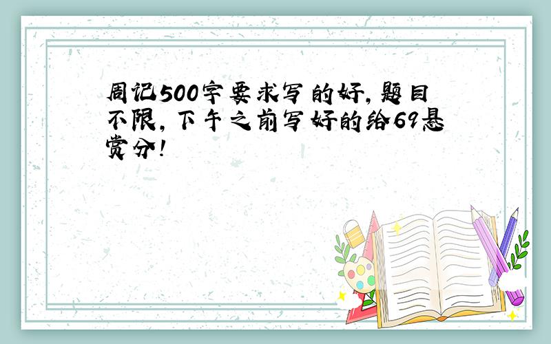 周记500字要求写的好,题目不限,下午之前写好的给69悬赏分!