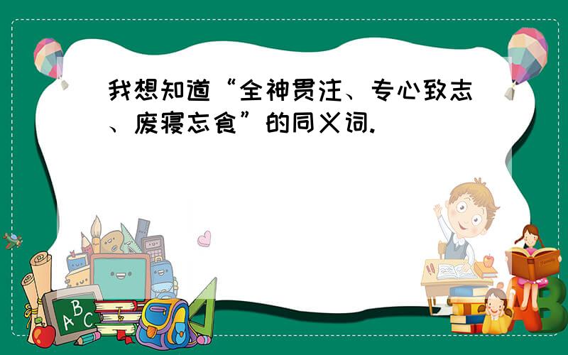 我想知道“全神贯注、专心致志、废寝忘食”的同义词.