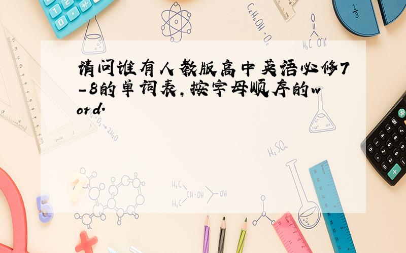 请问谁有人教版高中英语必修7-8的单词表,按字母顺序的word.