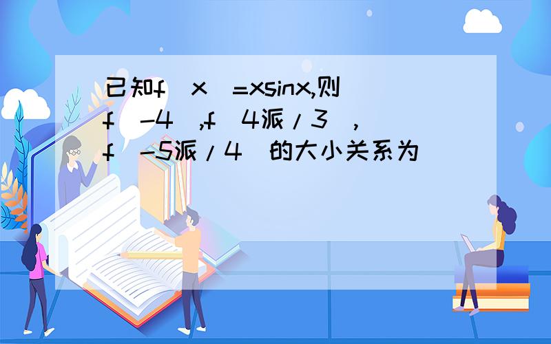 已知f(x)=xsinx,则f(-4),f(4派/3),f(-5派/4)的大小关系为