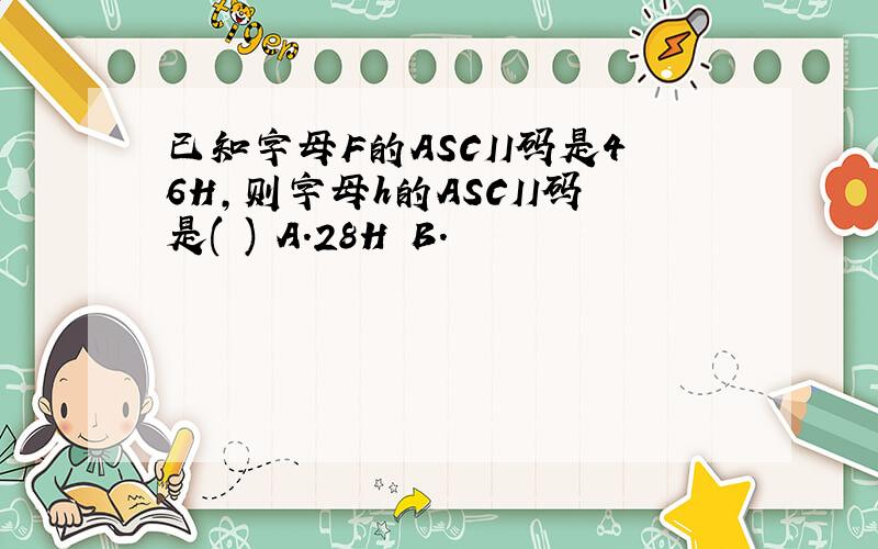 已知字母F的ASCII码是46H,则字母h的ASCII码是( ) A.28H B.