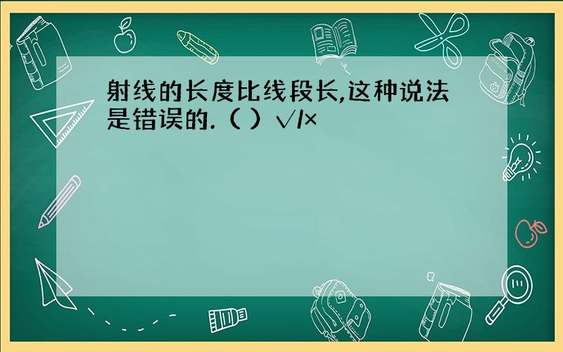 射线的长度比线段长,这种说法是错误的.（ ）√/×