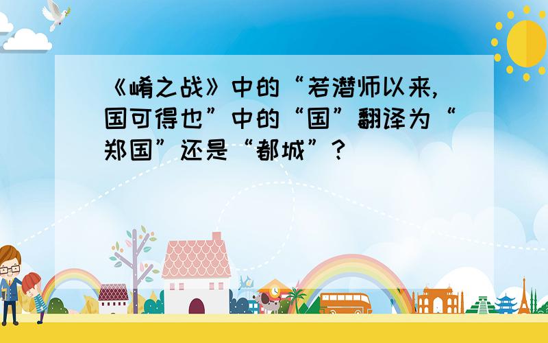 《崤之战》中的“若潜师以来,国可得也”中的“国”翻译为“郑国”还是“都城”?