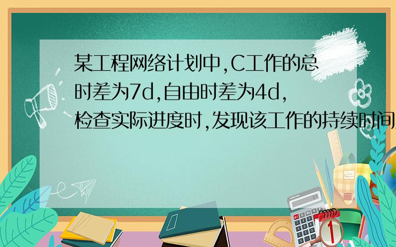 某工程网络计划中,C工作的总时差为7d,自由时差为4d,检查实际进度时,发现该工作的持续时间延长了5d,则说