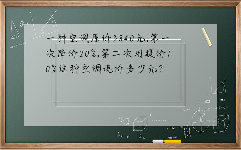 一种空调原价3840元,第一次降价20%,第二次用提价10%这种空调现价多少元?