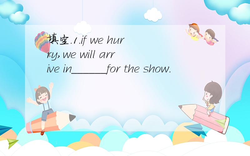 填空.1.if we hurry,we will arrive in______for the show.