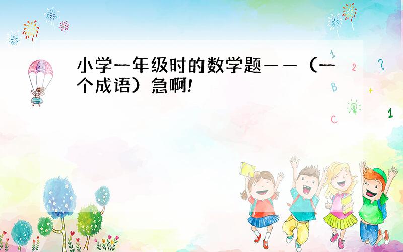 小学一年级时的数学题——（一个成语）急啊!