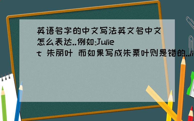 英语名字的中文写法英文名中文怎么表达..例如:Juliet 朱丽叶 而如果写成朱栗叶则是错的..li 的发音..只能对应