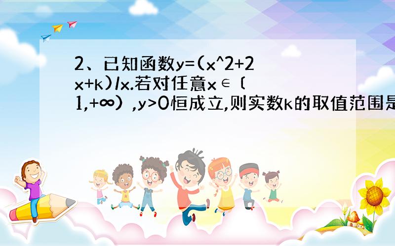 2、已知函数y=(x^2+2x+k)/x.若对任意x∈〔1,+∞）,y>0恒成立,则实数k的取值范围是______.