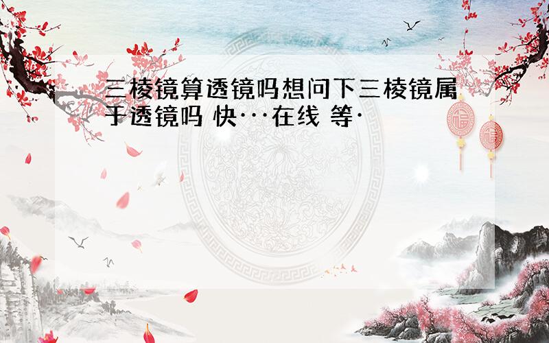 三棱镜算透镜吗想问下三棱镜属于透镜吗 快···在线 等·