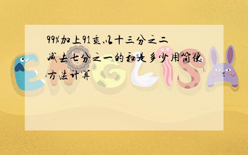 99%加上91乘以十三分之二减去七分之一的和是多少用简便方法计算