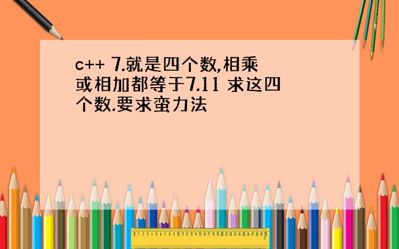 c++ 7.就是四个数,相乘或相加都等于7.11 求这四个数.要求蛮力法