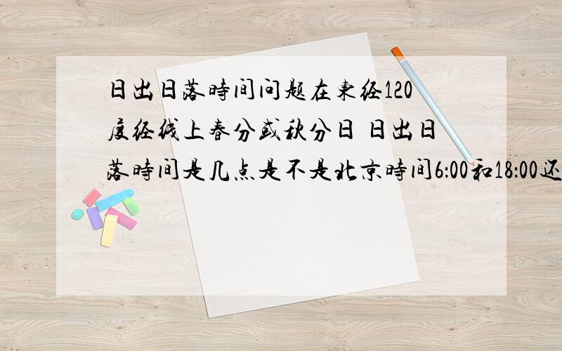 日出日落时间问题在东经120度经线上春分或秋分日 日出日落时间是几点是不是北京时间6：00和18：00还是6：08和18