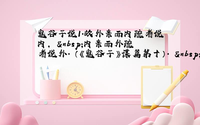 鬼谷子说1.故外亲而内疏者说内,  内亲而外疏者说外. （《鬼谷子》谋篇第十）·  对那些外表亲善而