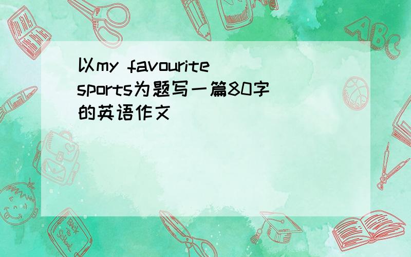 以my favourite sports为题写一篇80字的英语作文