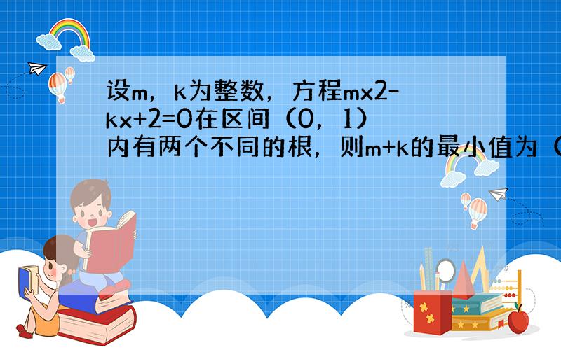 设m，k为整数，方程mx2-kx+2=0在区间（0，1）内有两个不同的根，则m+k的最小值为（　　）