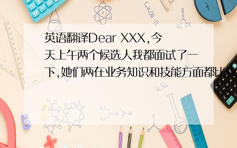 英语翻译Dear XXX,今天上午两个候选人我都面试了一下,她们两在业务知识和技能方面都比较全面,我都比较满意.我觉得她