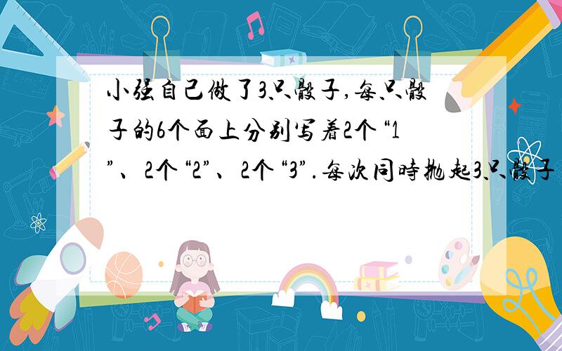 小强自己做了3只骰子,每只骰子的6个面上分别写着2个“1”、2个“2”、2个“3”.每次同时抛起3只骰子