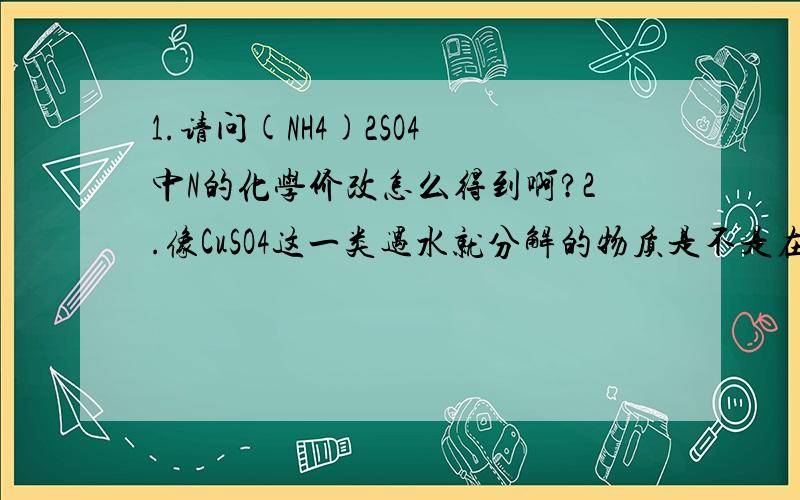 1.请问(NH4)2SO4 中N的化学价改怎么得到啊?2.像CuSO4这一类遇水就分解的物质是不是在离子反应方程式中不能