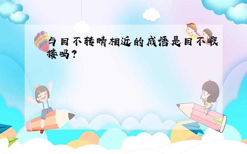 与目不转睛相近的成语是目不暇接吗?